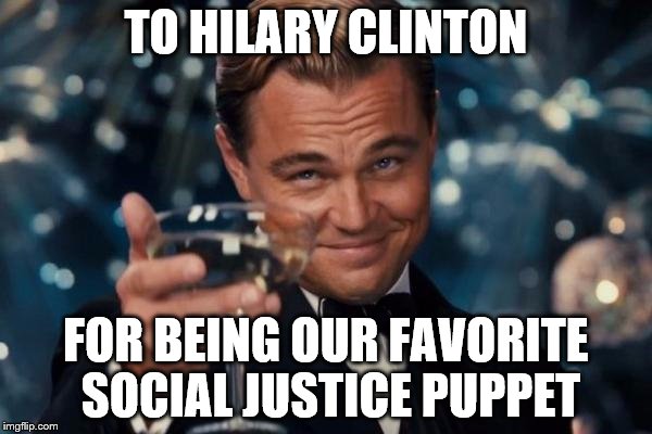 Leonardo Dicaprio Cheers | TO HILARY CLINTON FOR BEING OUR FAVORITE SOCIAL JUSTICE PUPPET | image tagged in memes,leonardo dicaprio cheers | made w/ Imgflip meme maker