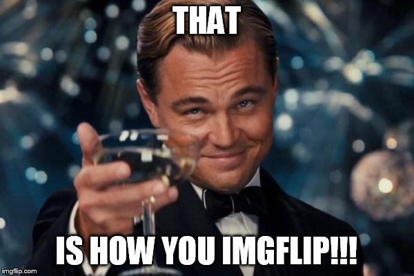 Leonardo Dicaprio Cheers Meme | THAT IS HOW YOU IMGFLIP!!! | image tagged in memes,leonardo dicaprio cheers | made w/ Imgflip meme maker