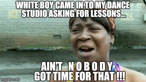 Ain't Nobody Got Time For That | WHITE BOY CAME IN TO MY DANCE STUDIO ASKING FOR LESSONS... AIN'T   N O B O D Y   GOT TIME FOR THAT !!! | image tagged in memes,aint nobody got time for that | made w/ Imgflip meme maker