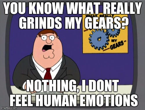 ok | YOU KNOW WHAT REALLY GRINDS MY GEARS? NOTHING, I DONT FEEL HUMAN EMOTIONS | image tagged in memes,peter griffin news,you know what really grinds my gears | made w/ Imgflip meme maker