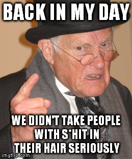 Back In My Day Meme | BACK IN MY DAY WE DIDN'T TAKE PEOPLE WITH S*HIT IN THEIR HAIR SERIOUSLY | image tagged in memes,back in my day | made w/ Imgflip meme maker