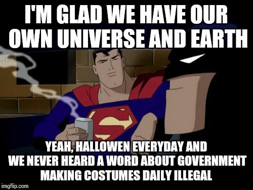 No laws. Justice only. | I'M GLAD WE HAVE OUR OWN UNIVERSE AND EARTH YEAH, HALLOWEN EVERYDAY AND WE NEVER HEARD A WORD ABOUT GOVERNMENT MAKING COSTUMES DAILY ILLEGAL | image tagged in memes,batman and superman,funny,batman smiles,batman superman coffee break,superman returns | made w/ Imgflip meme maker
