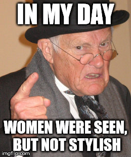 Back In My Day | IN MY DAY WOMEN WERE SEEN, BUT NOT STYLISH | image tagged in memes,back in my day | made w/ Imgflip meme maker