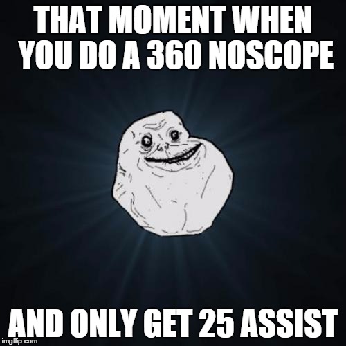 Forever Alone | THAT MOMENT WHEN YOU DO A 360 NOSCOPE AND ONLY GET 25 ASSIST | image tagged in memes,forever alone | made w/ Imgflip meme maker