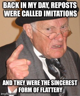 Back In My Day | BACK IN MY DAY, REPOSTS WERE CALLED IMITATIONS AND THEY WERE THE SINCEREST FORM OF FLATTERY | image tagged in memes,back in my day | made w/ Imgflip meme maker