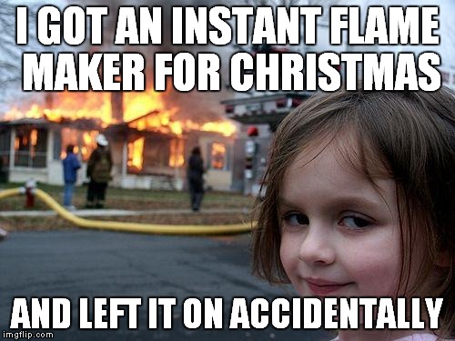 Disaster Girl | I GOT AN INSTANT FLAME MAKER FOR CHRISTMAS AND LEFT IT ON ACCIDENTALLY | image tagged in memes,disaster girl | made w/ Imgflip meme maker