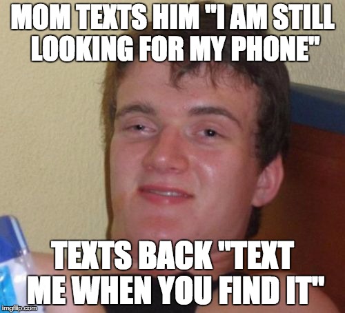 10 Guy Meme | MOM TEXTS HIM "I AM STILL LOOKING FOR MY PHONE" TEXTS BACK "TEXT ME WHEN YOU FIND IT" | image tagged in memes,10 guy | made w/ Imgflip meme maker