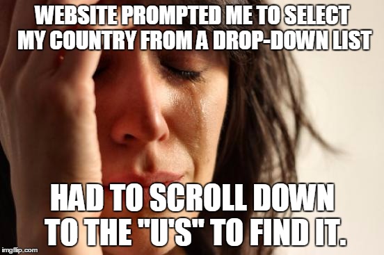 First World Problems Meme | WEBSITE PROMPTED ME TO SELECT MY COUNTRY FROM A DROP-DOWN LIST HAD TO SCROLL DOWN TO THE "U'S" TO FIND IT. | image tagged in memes,first world problems,AdviceAnimals | made w/ Imgflip meme maker