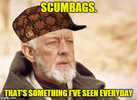 Please don't kill me Imgflip... | SCUMBAGS. THAT'S SOMETHING I'VE SEEN EVERYDAY | image tagged in memes,obi wan kenobi,scumbag,funny,dank | made w/ Imgflip meme maker