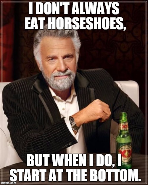 The Most Interesting Man In The World Meme | I DON'T ALWAYS EAT HORSESHOES, BUT WHEN I DO, I START AT THE BOTTOM. | image tagged in memes,the most interesting man in the world | made w/ Imgflip meme maker