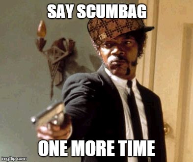 Enough with the memes! | SAY SCUMBAG ONE MORE TIME | image tagged in memes,say that again i dare you,scumbag,imgflip,funny | made w/ Imgflip meme maker