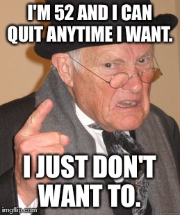 Back In My Day Meme | I'M 52 AND I CAN QUIT ANYTIME I WANT. I JUST DON'T WANT TO. | image tagged in memes,back in my day | made w/ Imgflip meme maker