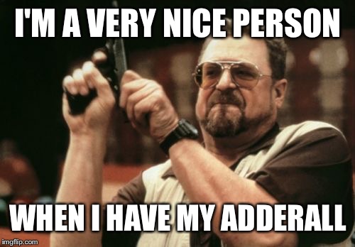 Am I The Only One Around Here Meme | I'M A VERY NICE PERSON WHEN I HAVE MY ADDERALL | image tagged in memes,am i the only one around here | made w/ Imgflip meme maker