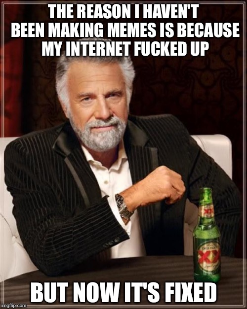 The Most Interesting Man In The World Meme | THE REASON I HAVEN'T BEEN MAKING MEMES IS BECAUSE MY INTERNET F**KED UP BUT NOW IT'S FIXED | image tagged in memes,the most interesting man in the world | made w/ Imgflip meme maker