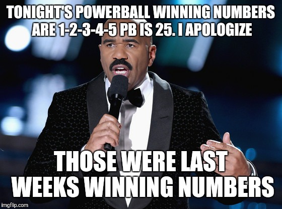 Steve Harvey Mistake | TONIGHT'S POWERBALL WINNING NUMBERS ARE 1-2-3-4-5 PB IS 25. I APOLOGIZE THOSE WERE LAST WEEKS WINNING NUMBERS | image tagged in steve harvey mistake | made w/ Imgflip meme maker