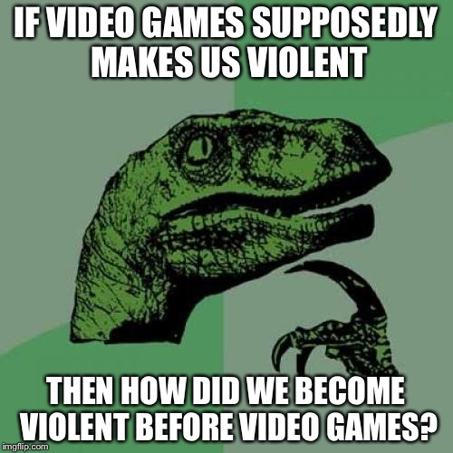 Philosoraptor Meme | IF VIDEO GAMES SUPPOSEDLY MAKES US VIOLENT THEN HOW DID WE BECOME VIOLENT BEFORE VIDEO GAMES? | image tagged in memes,philosoraptor | made w/ Imgflip meme maker