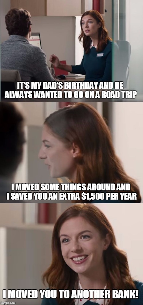 Great Banking Customer Service | IT'S MY DAD'S BIRTHDAY AND HE ALWAYS WANTED TO GO ON A ROAD TRIP I MOVED SOME THINGS AROUND AND I SAVED YOU AN EXTRA $1,500 PER YEAR I MOVED | image tagged in great banking service,canadian banks,memes,great banking customer service | made w/ Imgflip meme maker