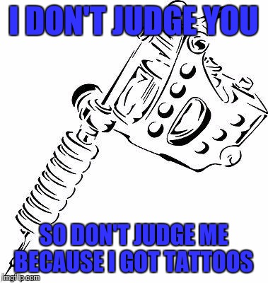 tattoo gun | I DON'T JUDGE YOU SO DON'T JUDGE ME BECAUSE I GOT TATTOOS | image tagged in tattoo gun | made w/ Imgflip meme maker