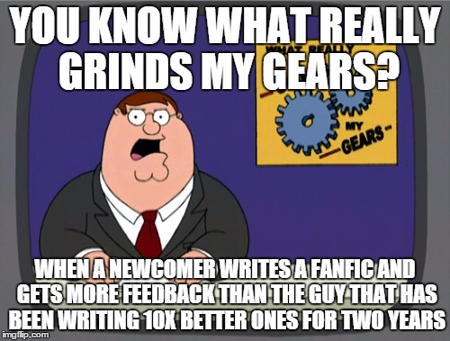 Peter Griffin News | YOU KNOW WHAT REALLY GRINDS MY GEARS? WHEN A NEWCOMER WRITES A FANFIC AND GETS MORE FEEDBACK THAN THE GUY THAT HAS BEEN WRITING 10X BETTER O | image tagged in memes,peter griffin news,fanfics | made w/ Imgflip meme maker