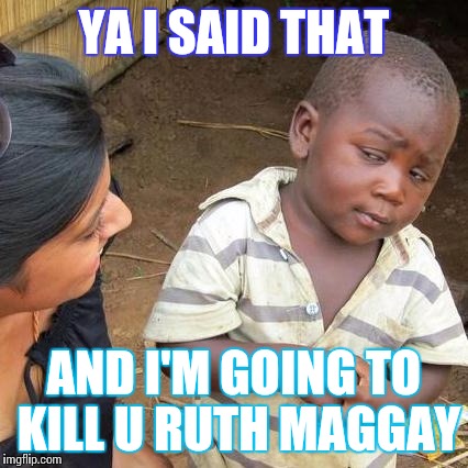 Third World Skeptical Kid | YA I SAID THAT AND I'M GOING TO KILL U RUTH MAGGAY | image tagged in memes,third world skeptical kid | made w/ Imgflip meme maker