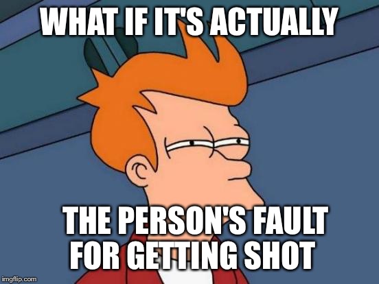 Futurama Fry Meme | WHAT IF IT'S ACTUALLY THE PERSON'S FAULT FOR GETTING SHOT | image tagged in memes,futurama fry | made w/ Imgflip meme maker