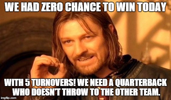 One Does Not Simply Meme | WE HAD ZERO CHANCE TO WIN TODAY WITH 5 TURNOVERS! WE NEED A QUARTERBACK WHO DOESN'T THROW TO THE OTHER TEAM. | image tagged in memes,one does not simply | made w/ Imgflip meme maker