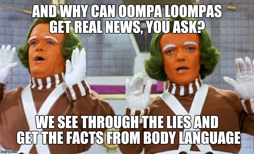 AND WHY CAN OOMPA LOOMPAS GET REAL NEWS, YOU ASK? WE SEE THROUGH THE LIES AND GET THE FACTS FROM BODY LANGUAGE | made w/ Imgflip meme maker