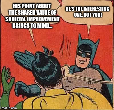 Batman Slapping Robin Meme | HIS POINT ABOUT THE SHARED VALUE OF SOCIETAL IMPROVEMENT BRINGS TO MIND... HE'S THE INTERESTING ONE, NOT YOU! | image tagged in memes,batman slapping robin | made w/ Imgflip meme maker