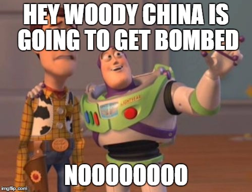 X, X Everywhere | HEY WOODY CHINA IS GOING TO GET BOMBED NOOOOOOOO | image tagged in memes,x x everywhere | made w/ Imgflip meme maker