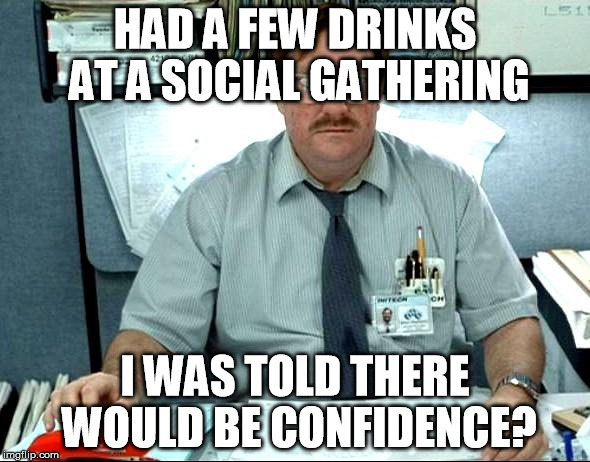 I Was Told There Would Be | HAD A FEW DRINKS AT A SOCIAL GATHERING I WAS TOLD THERE WOULD BE CONFIDENCE? | image tagged in memes,i was told there would be,AdviceAnimals | made w/ Imgflip meme maker