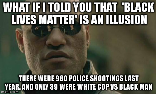 Matrix Morpheus Meme | WHAT IF I TOLD YOU THAT  'BLACK LIVES MATTER' IS AN ILLUSION THERE WERE 980 POLICE SHOOTINGS LAST YEAR, AND ONLY 39 WERE WHITE COP VS BLACK  | image tagged in memes,matrix morpheus | made w/ Imgflip meme maker