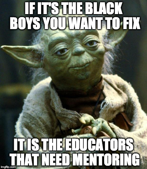 Star Wars Yoda | IF IT'S THE BLACK BOYS YOU WANT TO FIX IT IS THE EDUCATORS THAT NEED MENTORING | image tagged in memes,star wars yoda | made w/ Imgflip meme maker