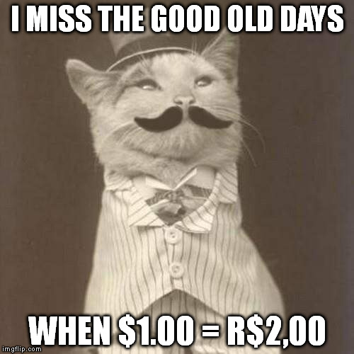 Old Times Cat | I MISS THE GOOD OLD DAYS WHEN $1.00 = R$2,00 | image tagged in old times cat | made w/ Imgflip meme maker