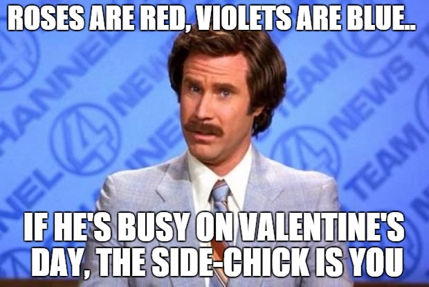 i'm ron burgundy? | ROSES ARE RED,
VIOLETS ARE BLUE.. IF HE'S BUSY ON VALENTINE'S DAY,
THE SIDE-CHICK IS YOU | image tagged in i'm ron burgundy | made w/ Imgflip meme maker