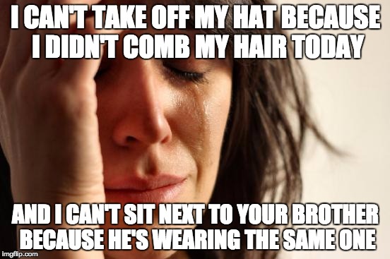 First World Problems | I CAN'T TAKE OFF MY HAT BECAUSE I DIDN'T COMB MY HAIR TODAY AND I CAN'T SIT NEXT TO YOUR BROTHER BECAUSE HE'S WEARING THE SAME ONE | image tagged in memes,first world problems,AdviceAnimals | made w/ Imgflip meme maker
