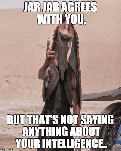 JAR JAR AGREES WITH YOU, BUT THAT'S NOT SAYING ANYTHING ABOUT YOUR INTELLIGENCE.. | made w/ Imgflip meme maker