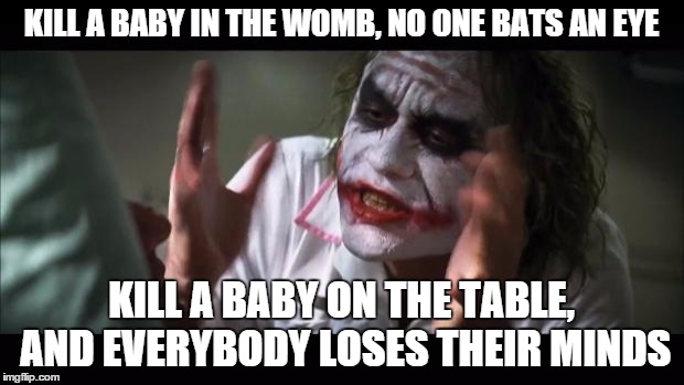 It's murder either way | KILL A BABY IN THE WOMB, NO ONE BATS AN EYE KILL A BABY ON THE TABLE, AND EVERYBODY LOSES THEIR MINDS | image tagged in memes,and everybody loses their minds,politically incorrect,abortion | made w/ Imgflip meme maker
