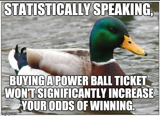 Do you have debt? Take your ticket money, and put it towards paying it off. | STATISTICALLY SPEAKING, BUYING A POWER BALL TICKET WON'T SIGNIFICANTLY INCREASE YOUR ODDS OF WINNING. | image tagged in memes,actual advice mallard | made w/ Imgflip meme maker