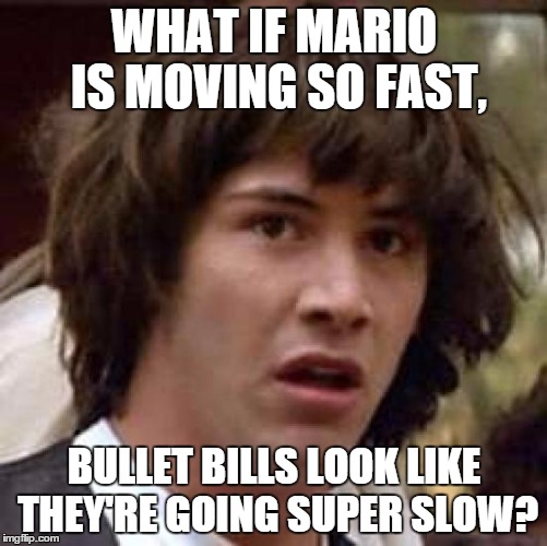 Conspiracy Keanu Meme | WHAT IF MARIO IS MOVING SO FAST, BULLET BILLS LOOK LIKE THEY'RE GOING SUPER SLOW? | image tagged in memes,conspiracy keanu,super mario,bullet bills | made w/ Imgflip meme maker