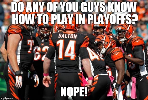 Bengals big game choke | DO ANY OF YOU GUYS KNOW HOW TO PLAY IN PLAYOFFS? NOPE! | image tagged in bengals big game choke | made w/ Imgflip meme maker