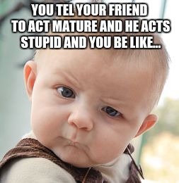 Skeptical Baby | YOU TEL YOUR FRIEND TO ACT MATURE AND HE ACTS STUPID AND YOU BE LIKE... | image tagged in memes,skeptical baby | made w/ Imgflip meme maker