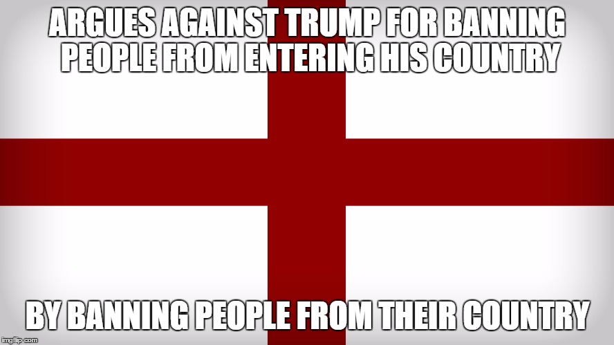 Yup!, No double standards at all! | ARGUES AGAINST TRUMP FOR BANNING PEOPLE FROM ENTERING HIS COUNTRY BY BANNING PEOPLE FROM THEIR COUNTRY | image tagged in england,donald trump,muslim,double standards | made w/ Imgflip meme maker