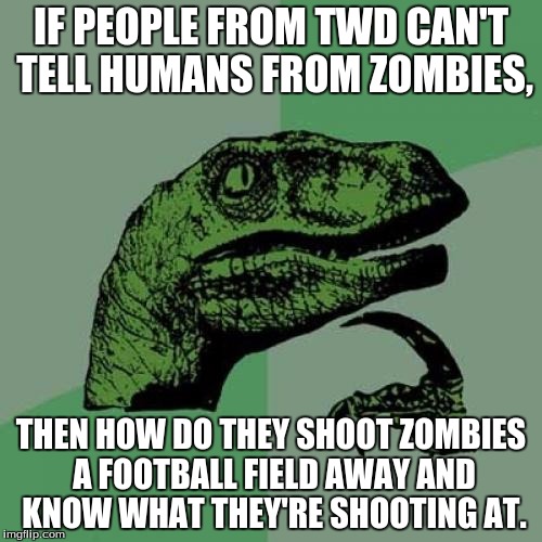 Philosoraptor | IF PEOPLE FROM TWD CAN'T TELL HUMANS FROM ZOMBIES, THEN HOW DO THEY SHOOT ZOMBIES A FOOTBALL FIELD AWAY AND KNOW WHAT THEY'RE SHOOTING AT. | image tagged in memes,philosoraptor | made w/ Imgflip meme maker