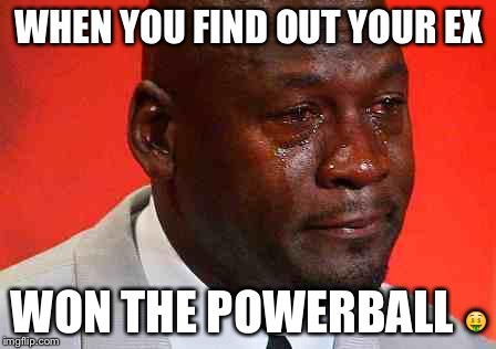 crying michael jordan | WHEN YOU FIND OUT YOUR EX WON THE POWERBALL  | image tagged in crying michael jordan | made w/ Imgflip meme maker