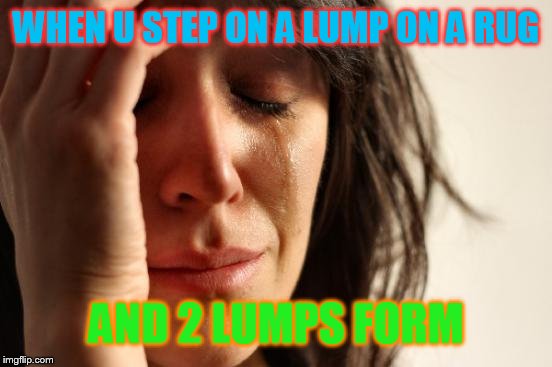 First World Problems | WHEN U STEP ON A LUMP ON A RUG AND 2 LUMPS FORM | image tagged in memes,first world problems | made w/ Imgflip meme maker