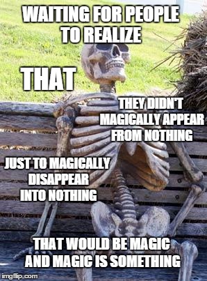 dem bones | WAITING FOR PEOPLE TO REALIZE THAT THEY DIDN'T MAGICALLY APPEAR FROM NOTHING JUST TO MAGICALLY DISAPPEAR INTO NOTHING THAT WOULD BE MAGIC AN | image tagged in memes,waiting skeleton,big bang theory,creationism,life | made w/ Imgflip meme maker