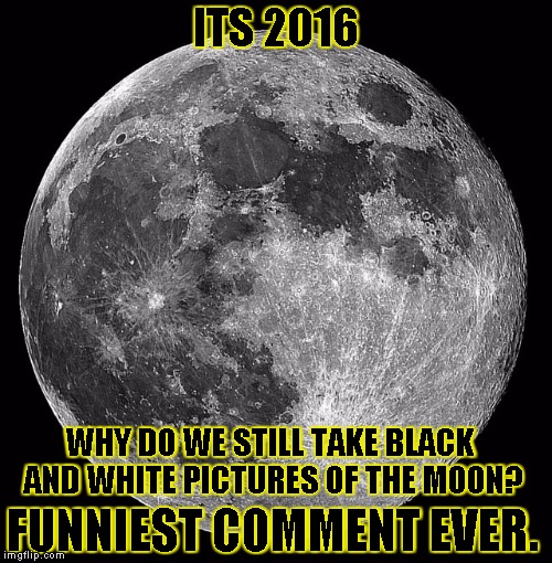 ITS 2016 WHY DO WE STILL TAKE BLACK AND WHITE PICTURES OF THE MOON? FUNNIEST COMMENT EVER. | image tagged in moon fun | made w/ Imgflip meme maker