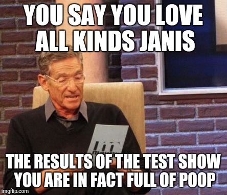 Maury Lie Detector | YOU SAY YOU LOVE ALL KINDS JANIS THE RESULTS OF THE TEST SHOW YOU ARE IN FACT FULL OF POOP | image tagged in maury lie detector | made w/ Imgflip meme maker