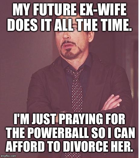Face You Make Robert Downey Jr Meme | MY FUTURE EX-WIFE DOES IT ALL THE TIME. I'M JUST PRAYING FOR THE POWERBALL SO I CAN AFFORD TO DIVORCE HER. | image tagged in memes,face you make robert downey jr | made w/ Imgflip meme maker