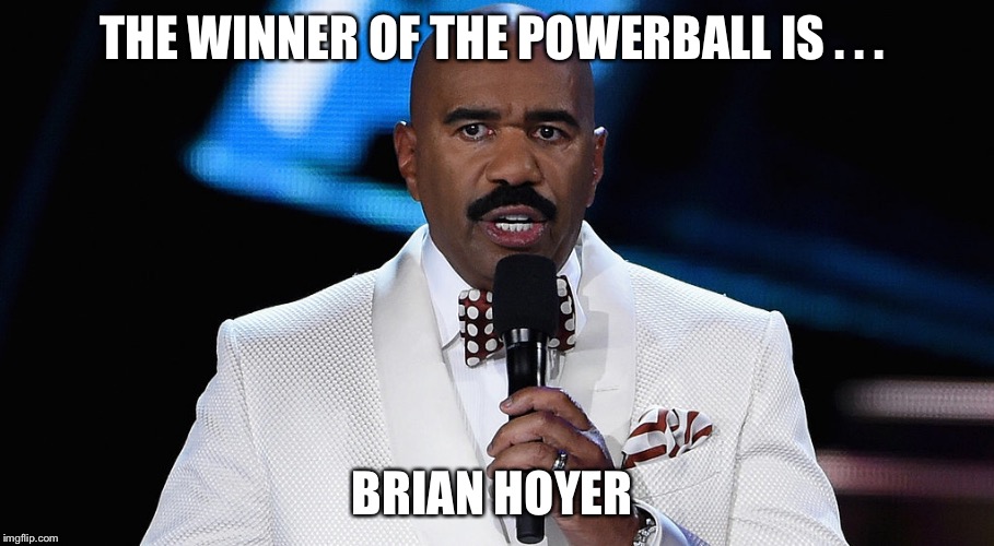 Steve Harvey Miss Universe | THE WINNER OF THE POWERBALL IS . . . BRIAN HOYER | image tagged in steve harvey miss universe | made w/ Imgflip meme maker